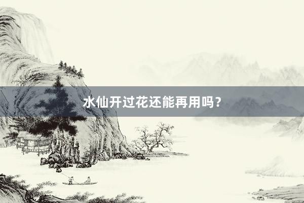 水仙开过花还能再用吗？