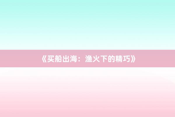 《买船出海：渔火下的精巧》